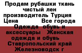 Продам рубашки,ткань чистый лен,производитель Турция › Цена ­ 1 500 - Все города Одежда, обувь и аксессуары » Женская одежда и обувь   . Ставропольский край,Железноводск г.